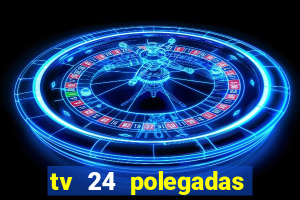 tv 24 polegadas casas bahia